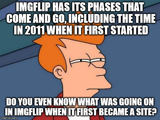 IMGFLIP HAS ITS PHASES THAT COME AND GO, INCLUDING THE TIME IN 2011 WHEN IT FIRST STARTED DO YOU EVEN KNOW WHAT WAS GOING ON IN IMGFLIP WHEN | image tagged in memes,futurama fry | made w/ Imgflip meme maker