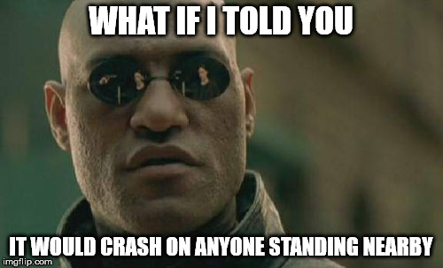 Matrix Morpheus Meme | WHAT IF I TOLD YOU IT WOULD CRASH ON ANYONE STANDING NEARBY | image tagged in memes,matrix morpheus | made w/ Imgflip meme maker