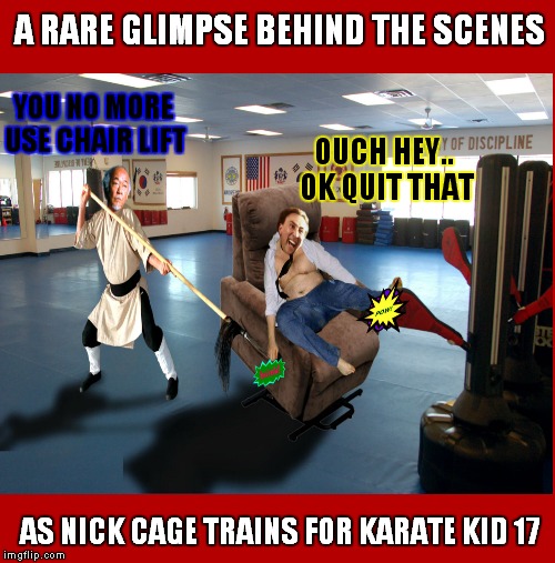 I'd hate to see the movie roles Nick Cage has turned down.. | A RARE GLIMPSE BEHIND THE SCENES; YOU NO MORE USE CHAIR LIFT; OUCH HEY.. OK QUIT THAT; AS NICK CAGE TRAINS FOR KARATE KID 17 | image tagged in nick cage,mr miyagi,karate kid,training day | made w/ Imgflip meme maker