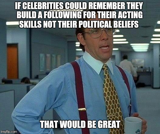 Can we avoid the crossover please - Celebitics | IF CELEBRITIES COULD REMEMBER THEY BUILD A FOLLOWING FOR THEIR ACTING SKILLS NOT THEIR POLITICAL BELIEFS; THAT WOULD BE GREAT | image tagged in memes,that would be great,politics,celebitics,waiting for someone to mention trump | made w/ Imgflip meme maker