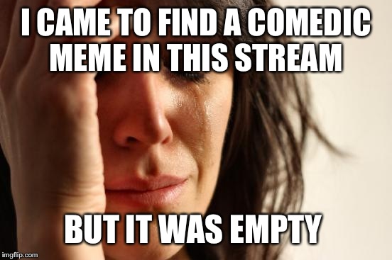 First World Problems | I CAME TO FIND A COMEDIC MEME IN THIS STREAM; BUT IT WAS EMPTY | image tagged in memes,first world problems | made w/ Imgflip meme maker