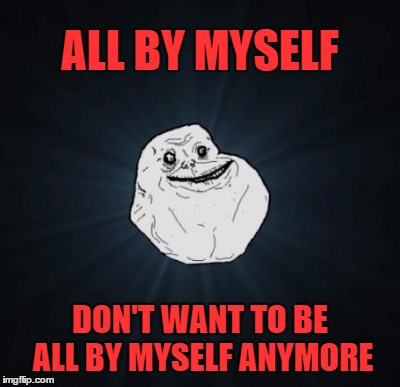 ALL BY MYSELF; DON'T WANT TO BE ALL BY MYSELF ANYMORE | made w/ Imgflip meme maker