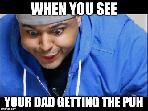 DashieXP | WHEN YOU SEE; YOUR DAD GETTING THE PUH | image tagged in dashiexp | made w/ Imgflip meme maker