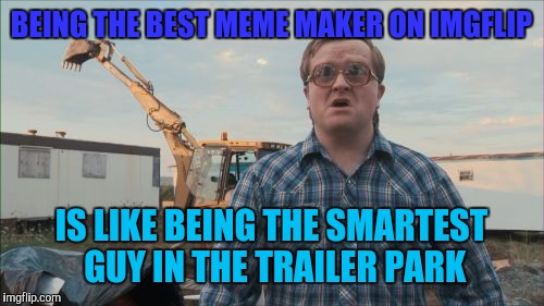 Trailer Park Boys Bubbles Meme | BEING THE BEST MEME MAKER ON IMGFLIP; IS LIKE BEING THE SMARTEST GUY IN THE TRAILER PARK | image tagged in memes,trailer park boys bubbles | made w/ Imgflip meme maker