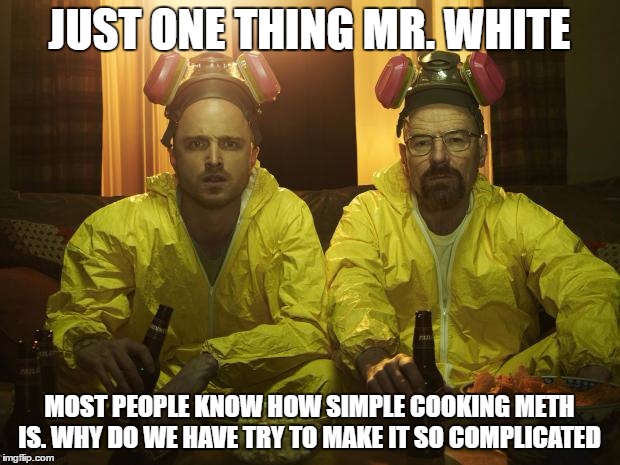 Breaking Bad | JUST ONE THING MR. WHITE; MOST PEOPLE KNOW HOW SIMPLE COOKING METH IS. WHY DO WE HAVE TRY TO MAKE IT SO COMPLICATED | image tagged in breaking bad,walter white,memes | made w/ Imgflip meme maker