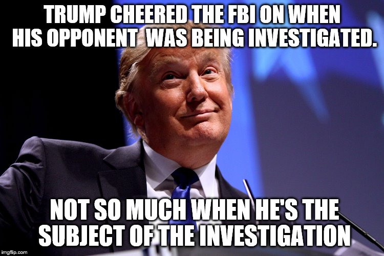 Donald Trump No2 | TRUMP CHEERED THE FBI ON WHEN HIS OPPONENT  WAS BEING INVESTIGATED. NOT SO MUCH WHEN HE'S THE SUBJECT OF THE INVESTIGATION | image tagged in donald trump no2 | made w/ Imgflip meme maker