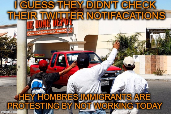 #DayWithoutImmigrants the protests today created more cheap labor  | I GUESS THEY DIDN'T CHECK THEIR TWITTER NOTIFACATIONS; HEY HOMBRES IMMIGRANTS ARE PROTESTING BY NOT WORKING TODAY | image tagged in mexicans,home depot,trump immigration policy,trump protestors,twitter,labor | made w/ Imgflip meme maker