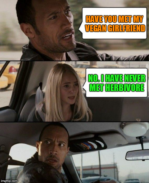 The Rock Driving | HAVE YOU MET MY VEGAN GIRLFRIEND; NO. I HAVE NEVER MET HERBIVORE | image tagged in memes,the rock driving | made w/ Imgflip meme maker