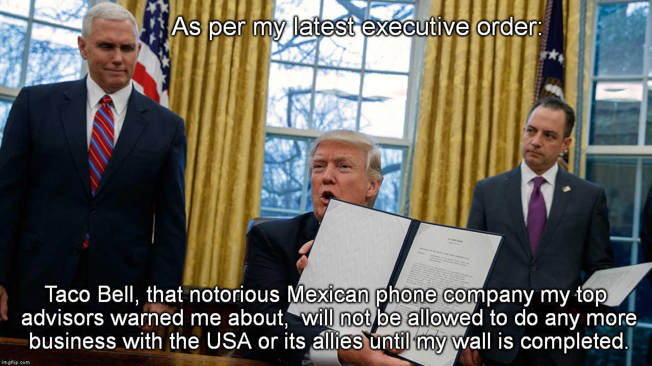 We Don't Need No Ejucation | As per my latest executive order:; Taco Bell, that notorious Mexican phone company my top advisors warned me about,  will not be allowed to do any more business with the USA or its allies until my wall is completed. | image tagged in trump executive orders | made w/ Imgflip meme maker