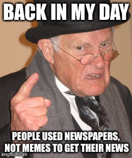 Back In My Day | BACK IN MY DAY; PEOPLE USED NEWSPAPERS, NOT MEMES TO GET THEIR NEWS | image tagged in memes,back in my day | made w/ Imgflip meme maker