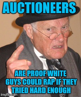 Back In My Day | AUCTIONEERS; ARE PROOF WHITE GUYS COULD RAP IF THEY TRIED HARD ENOUGH | image tagged in memes,back in my day | made w/ Imgflip meme maker