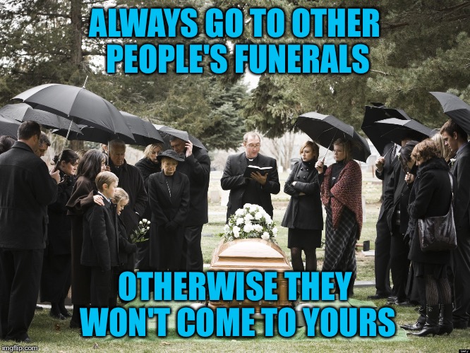 You can't have Famous Quote Weekend and leave Yogi Berra out by not including him! | ALWAYS GO TO OTHER PEOPLE'S FUNERALS; OTHERWISE THEY WON'T COME TO YOURS | image tagged in funeral,famous quote weekend,yogi berra,feb 17-19,one of my favorites,yankees suck | made w/ Imgflip meme maker
