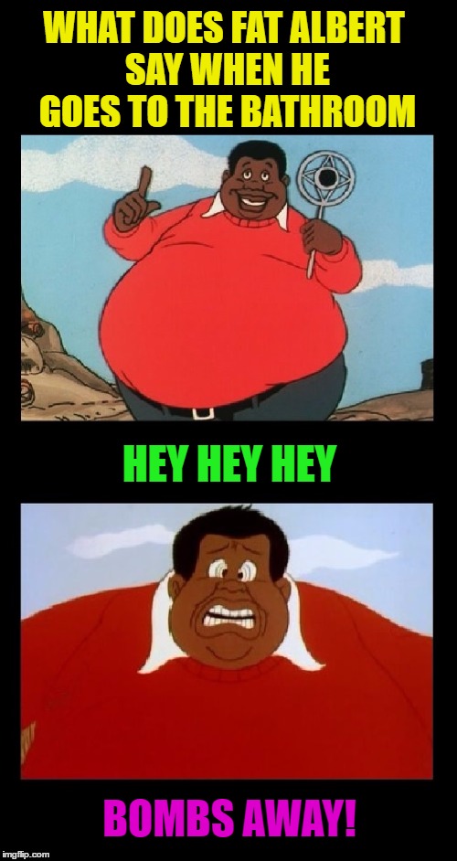 You do NOT want to go in there | WHAT DOES FAT ALBERT SAY WHEN HE GOES TO THE BATHROOM; HEY HEY HEY; BOMBS AWAY! | image tagged in memes,funny,cartoon week,fat albert,comics/cartoons,cartoons | made w/ Imgflip meme maker