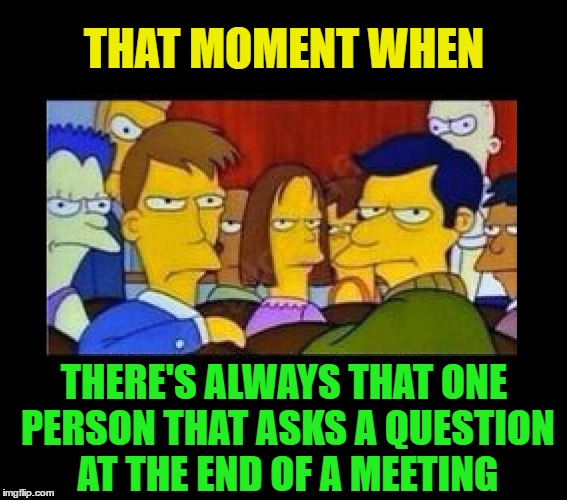It happens every time, and it's usually the same guy | THAT MOMENT WHEN; THERE'S ALWAYS THAT ONE PERSON THAT ASKS A QUESTION AT THE END OF A MEETING | image tagged in memes,funny,meeting,that moment when,business,work | made w/ Imgflip meme maker