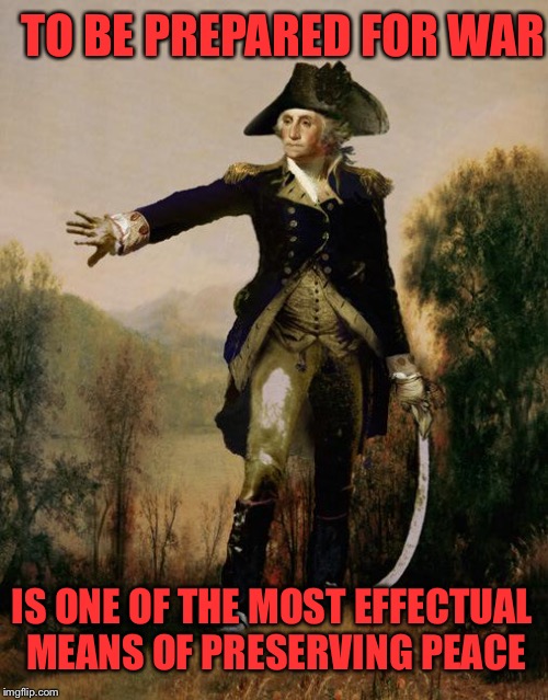 Famous Quotes Weekend  | TO BE PREPARED FOR WAR; IS ONE OF THE MOST EFFECTUAL MEANS OF PRESERVING PEACE | image tagged in george washington 6 | made w/ Imgflip meme maker