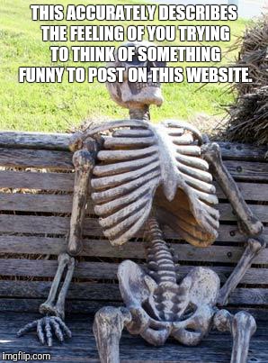 Waiting Skeleton | THIS ACCURATELY DESCRIBES THE FEELING OF YOU TRYING TO THINK OF SOMETHING FUNNY TO POST ON THIS WEBSITE. | image tagged in memes,waiting skeleton | made w/ Imgflip meme maker