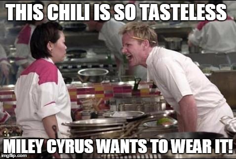 Angry Chef Gordon Ramsay | THIS CHILI IS SO TASTELESS; MILEY CYRUS WANTS TO WEAR IT! | image tagged in memes,angry chef gordon ramsay | made w/ Imgflip meme maker