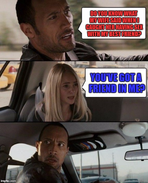 To infinity and BEYOND..... | DO YOU KNOW WHAT MY WIFE SAID WHEN I CAUGHT HER HAVING $EX WITH MY BEST FRIEND? YOU'VE GOT A FRIEND IN ME? | image tagged in memes,the rock driving,toy story,buzz and woody,bo peep,sex jokes | made w/ Imgflip meme maker