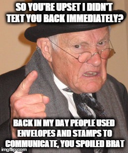 Back In My Day | SO YOU'RE UPSET I DIDN'T TEXT YOU BACK IMMEDIATELY? BACK IN MY DAY PEOPLE USED ENVELOPES AND STAMPS TO COMMUNICATE, YOU SPOILED BRAT | image tagged in memes,back in my day | made w/ Imgflip meme maker