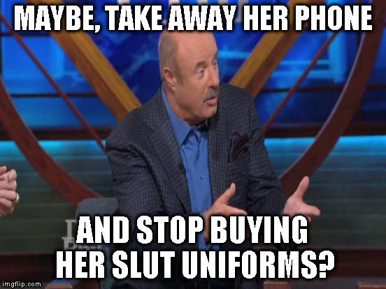 MAYBE, TAKE AWAY HER PHONE AND STOP BUYING HER S**T UNIFORMS? | made w/ Imgflip meme maker