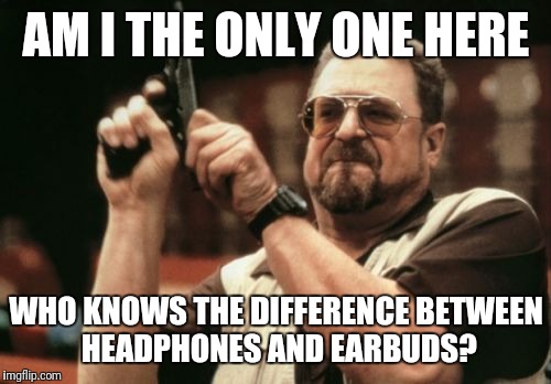 AM I THE ONLY ONE HERE WHO KNOWS THE DIFFERENCE BETWEEN HEADPHONES AND EARBUDS? | image tagged in memes,am i the only one around here | made w/ Imgflip meme maker