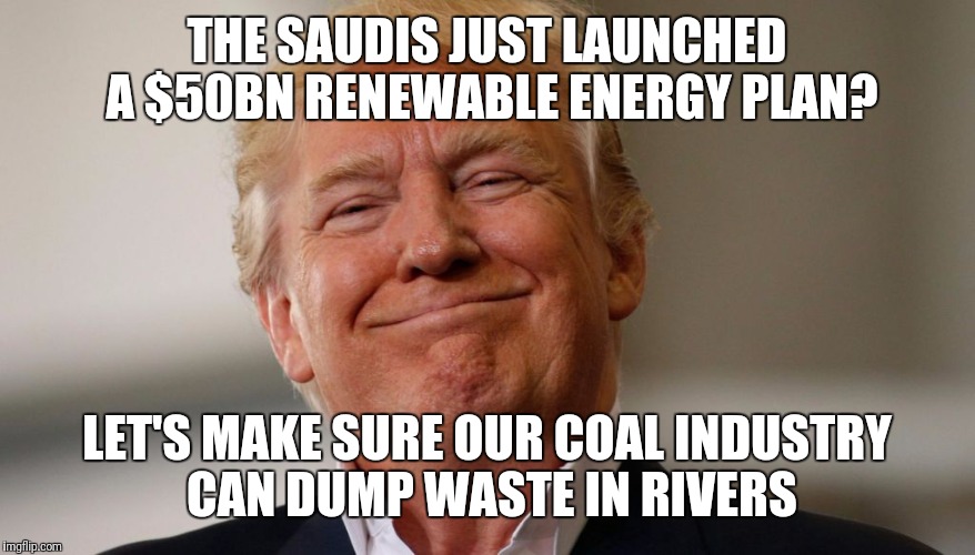 Vote for poison; get poisoned. | THE SAUDIS JUST LAUNCHED A $50BN RENEWABLE ENERGY PLAN? LET'S MAKE SURE OUR COAL INDUSTRY CAN DUMP WASTE IN RIVERS | image tagged in disaster ok,worst pres ever ok,america last ok | made w/ Imgflip meme maker