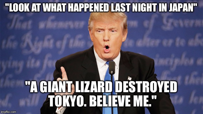 Donald Trump Wrong | "LOOK AT WHAT HAPPENED LAST NIGHT IN JAPAN"; "A GIANT LIZARD DESTROYED TOKYO. BELIEVE ME." | image tagged in donald trump wrong | made w/ Imgflip meme maker