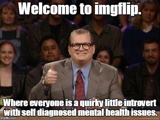And I'm one of them.  | Welcome to imgflip. Where everyone is a quirky little introvert with self diagnosed mental health issues. | image tagged in drew carey,funny meme,mental health | made w/ Imgflip meme maker