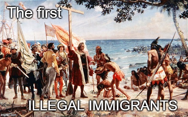 christopher columbus | The first; ILLEGAL IMMIGRANTS | image tagged in christopher columbus,illegal immigration,illegal immigrants,illegals | made w/ Imgflip meme maker