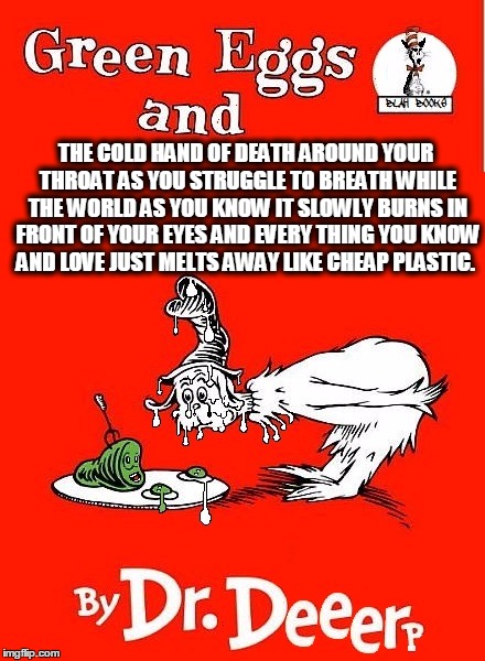 time to stop the drugs | THE COLD HAND OF DEATH AROUND YOUR THROAT AS YOU STRUGGLE TO BREATH WHILE THE WORLD AS YOU KNOW IT SLOWLY BURNS IN FRONT OF YOUR EYES AND EVERY THING YOU KNOW AND LOVE JUST MELTS AWAY LIKE CHEAP PLASTIC. | image tagged in life,religion,the bible,dr seuss,dark humor,melting | made w/ Imgflip meme maker