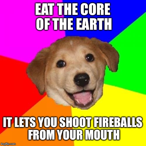 Advice Dog teaches you how to be a dragon basically | EAT THE CORE OF THE EARTH; IT LETS YOU SHOOT FIREBALLS FROM YOUR MOUTH | image tagged in memes,advice dog | made w/ Imgflip meme maker