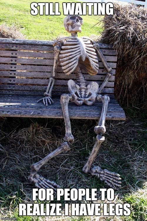 STILL WAITING; FOR PEOPLE TO REALIZE I HAVE LEGS | image tagged in waiting skeleton | made w/ Imgflip meme maker