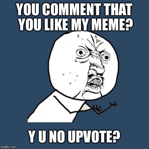 Y U No | YOU COMMENT THAT YOU LIKE MY MEME? Y U NO UPVOTE? | image tagged in memes,y u no | made w/ Imgflip meme maker
