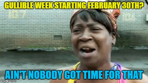 The joke is that it actually starts February 31st... :) | GULLIBLE WEEK STARTING FEBRUARY 30TH? AIN'T NOBODY GOT TIME FOR THAT | image tagged in memes,aint nobody got time for that,gullible,theme week,february 30th | made w/ Imgflip meme maker
