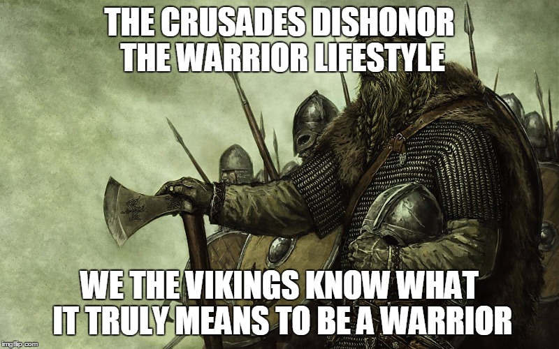 Viking | THE CRUSADES DISHONOR THE WARRIOR LIFESTYLE; WE THE VIKINGS KNOW WHAT IT TRULY MEANS TO BE A WARRIOR | image tagged in viking,vikings,crusader,crusaders,crusade,crusades | made w/ Imgflip meme maker