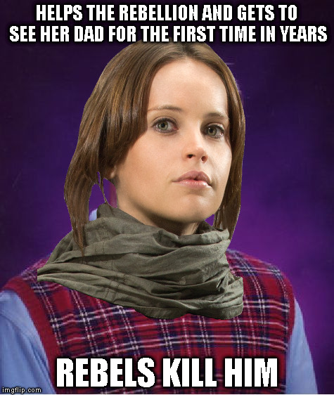 You get to see your dad aaaaaannnnd now he's gone! | HELPS THE REBELLION AND GETS TO SEE HER DAD FOR THE FIRST TIME IN YEARS; REBELS KILL HIM | image tagged in bad luck jyn,memes,disney killed star wars,star wars kills disney,the farce awakens,rogue one is mediocre at best | made w/ Imgflip meme maker