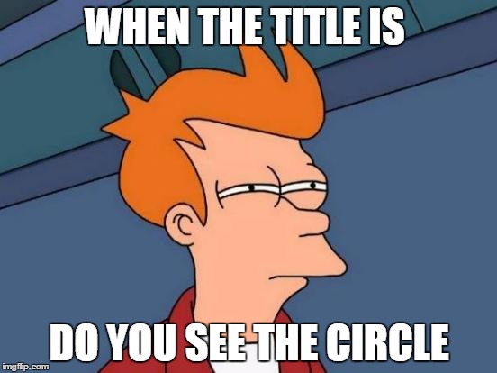 Futurama Fry | WHEN THE TITLE IS; DO YOU SEE THE CIRCLE | image tagged in memes,futurama fry | made w/ Imgflip meme maker
