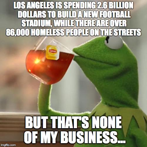 But That's None Of My Business | LOS ANGELES IS SPENDING 2.6 BILLION DOLLARS TO BUILD A NEW FOOTBALL STADIUM, WHILE THERE ARE OVER 86,000 HOMELESS PEOPLE ON THE STREETS; BUT THAT'S NONE OF MY BUSINESS... | image tagged in memes,but thats none of my business,kermit the frog | made w/ Imgflip meme maker