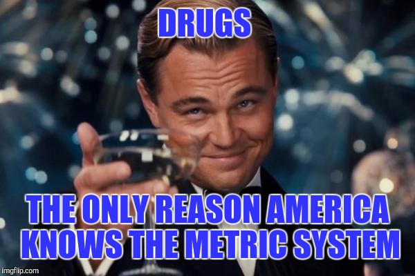 Leonardo Dicaprio Cheers | DRUGS; THE ONLY REASON AMERICA KNOWS THE METRIC SYSTEM | image tagged in memes,leonardo dicaprio cheers | made w/ Imgflip meme maker