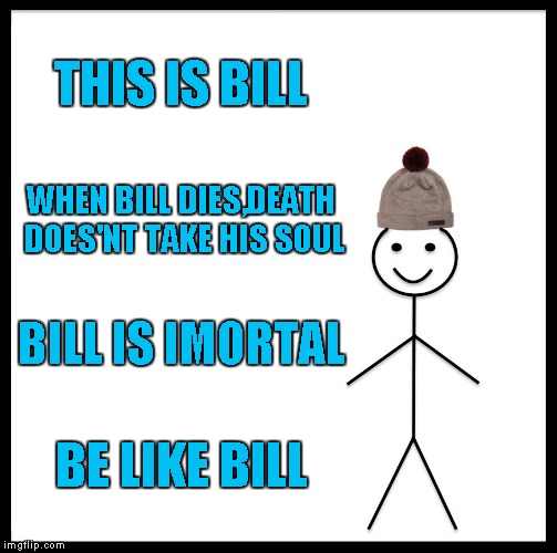 THIS IS BILL WHEN BILL DIES,DEATH DOES'NT TAKE HIS SOUL BILL IS IMORTAL BE LIKE BILL | image tagged in memes,be like bill | made w/ Imgflip meme maker