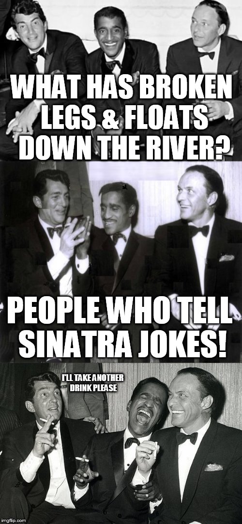Rat Pack Week - February 27th to March 5th - (A Lynch1979 Event)  | WHAT HAS BROKEN LEGS & FLOATS DOWN THE RIVER? PEOPLE WHO TELL SINATRA JOKES! I'LL TAKE ANOTHER DRINK PLEASE | image tagged in rat pack week,memes,jokes,frank sinatra,dean martin,sammy davis jr | made w/ Imgflip meme maker