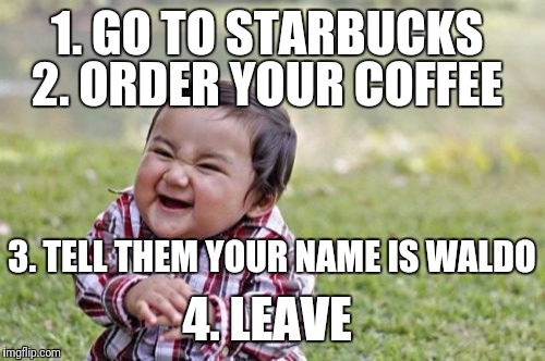 Evil Toddler | 1. GO TO STARBUCKS; 2. ORDER YOUR COFFEE; 3. TELL THEM YOUR NAME IS WALDO; 4. LEAVE | image tagged in memes,evil toddler | made w/ Imgflip meme maker