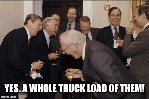 Laughing Men In Suits Meme | YES. A WHOLE TRUCK LOAD OF THEM! | image tagged in memes,laughing men in suits | made w/ Imgflip meme maker