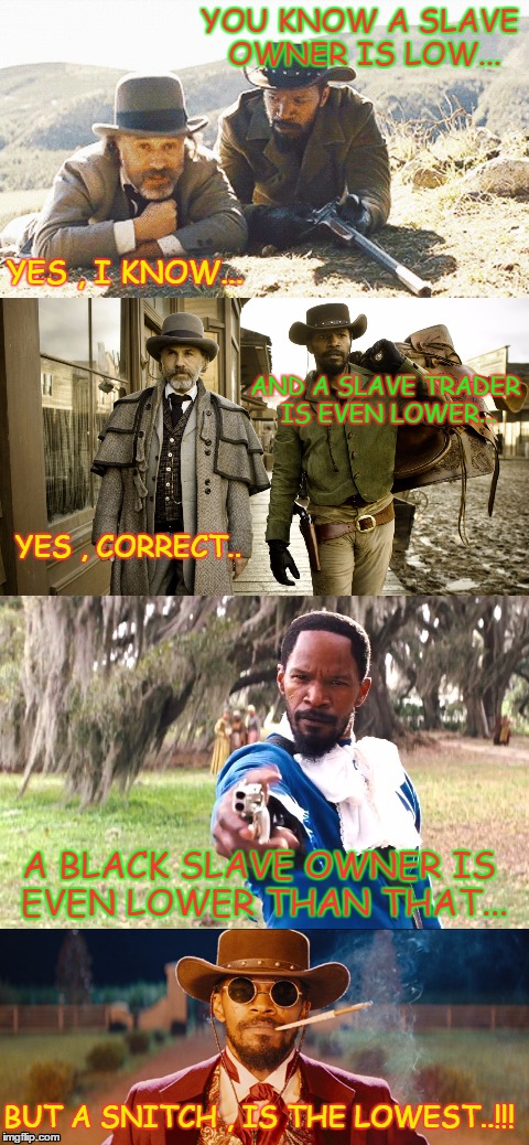 the lowest lifeform | YOU KNOW A SLAVE OWNER IS LOW... YES , I KNOW... AND A SLAVE TRADER IS EVEN LOWER... YES , CORRECT.. A BLACK SLAVE OWNER IS EVEN LOWER THAN THAT... BUT A SNITCH , IS THE LOWEST..!!! | image tagged in racism,django unchained | made w/ Imgflip meme maker