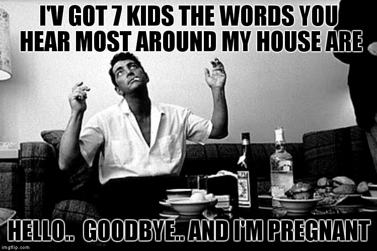 The best Dean Martin pic ever captured. Rat Pack Week just for you Lynch! | I'V GOT 7 KIDS THE WORDS YOU HEAR MOST AROUND MY HOUSE ARE; HELLO..  GOODBYE.. AND I'M PREGNANT | image tagged in dean martin,ridiculously photogenic guy,rat pack week,lynch1979 | made w/ Imgflip meme maker