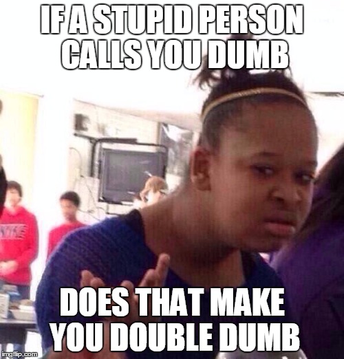 Black Girl Wat Meme | IF A STUPID PERSON CALLS YOU DUMB; DOES THAT MAKE YOU DOUBLE DUMB | image tagged in memes,black girl wat | made w/ Imgflip meme maker