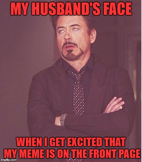 I guess you have to be a memer to understand! | MY HUSBAND'S FACE; WHEN I GET EXCITED THAT MY MEME IS ON THE FRONT PAGE | image tagged in memes,face you make robert downey jr | made w/ Imgflip meme maker