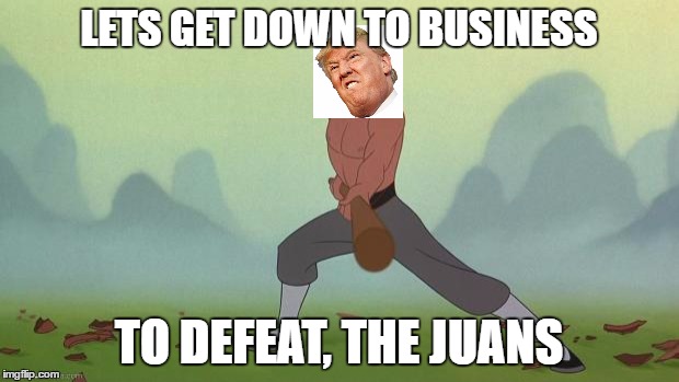 mulan | LETS GET DOWN TO BUSINESS; TO DEFEAT, THE JUANS | image tagged in mulan | made w/ Imgflip meme maker