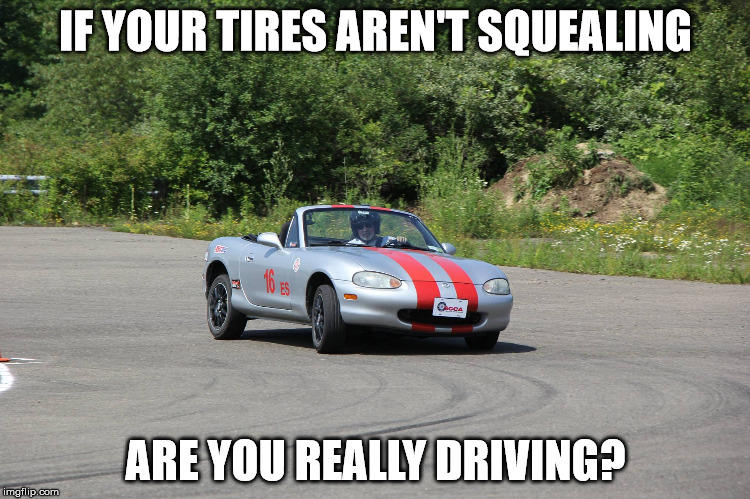 IF YOUR TIRES AREN'T SQUEALING; ARE YOU REALLY DRIVING? | image tagged in squeal | made w/ Imgflip meme maker