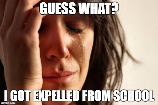 GUESS WHAT? I GOT EXPELLED FROM SCHOOL | image tagged in memes,first world problems | made w/ Imgflip meme maker